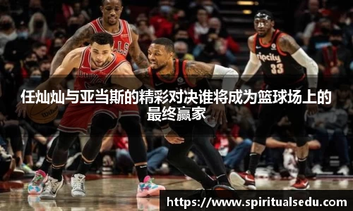 任灿灿与亚当斯的精彩对决谁将成为篮球场上的最终赢家