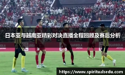 日本亚与越南亚精彩对决直播全程回顾及赛后分析